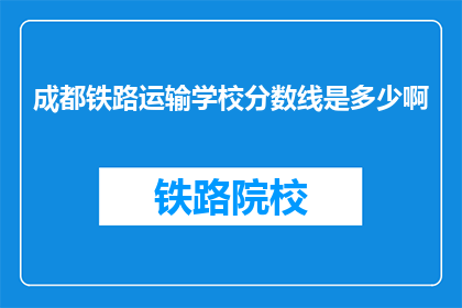 成都铁路运输学校分数线是多少啊(成都铁路运输学校的录取分数线是多少？)