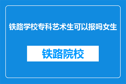 铁路学校专科艺术生可以报吗女生(铁路学校专科艺术生能否报考？女生专长是否受限制？)