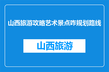 山西旅游攻略艺术景点咋规划路线(如何规划山西艺术景点的旅行路线？)