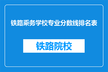 铁路乘务学校专业分数线排名表(铁路乘务学校专业分数线排名表，你了解吗？)
