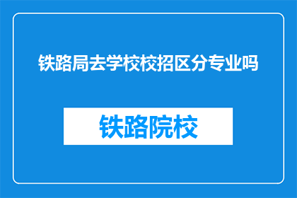 铁路局去学校校招区分专业吗(铁路局招聘时是否根据专业进行区分？)