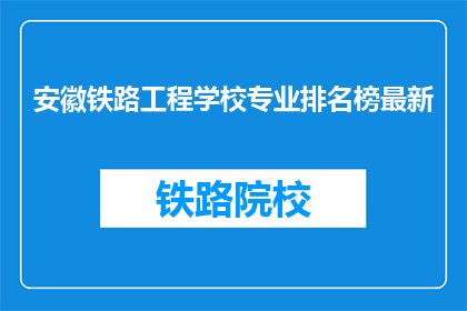 安徽铁路工程学校专业排名榜最新(安徽铁路工程学校专业排名榜最新情况如何？)