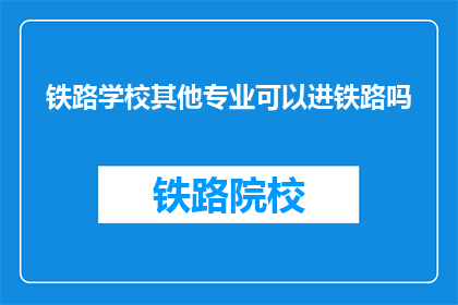 铁路学校其他专业可以进铁路吗(铁路学校其他专业能否进入铁路系统？)