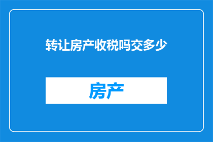 转让房产收税吗交多少(转让房产是否需缴税，以及需要缴纳多少税款？)
