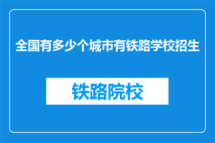 全国有多少个城市有铁路学校招生(全国有多少城市设有铁路学校招生？)