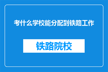 考什么学校能分配到铁路工作(如何选择合适的学校以获得铁路工作机会？)