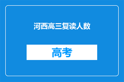 河西高三复读人数(河西高三复读生人数激增，引发教育界关注)