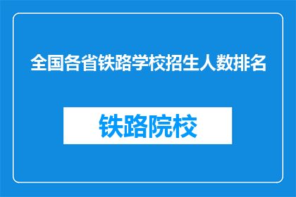 全国各省铁路学校招生人数排名(全国各省铁路学校招生人数排名，你了解吗？)