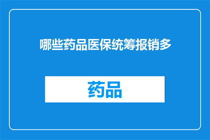 哪些药品医保统筹报销多(哪些药品医保统筹报销多？)