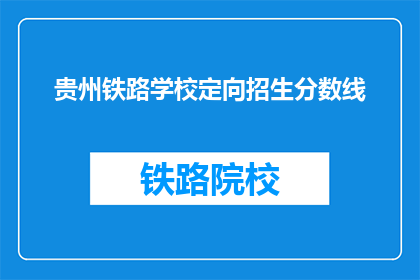 贵州铁路学校定向招生分数线(贵州铁路学校定向招生的分数线是多少？)