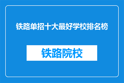 铁路单招十大最好学校排名榜(铁路单招十大最好学校排名榜疑问句长标题：

哪些学校在铁路单招中表现最佳？)