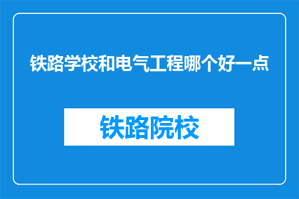 铁路学校和电气工程哪个好一点(铁路学校与电气工程：哪个专业更胜一筹？)