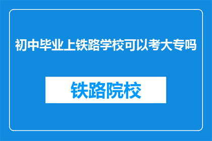初中毕业上铁路学校可以考大专吗(初中毕业生能否通过铁路学校考入大专？)