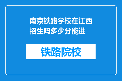南京铁路学校在江西招生吗多少分能进(南京铁路学校是否在江西招生？录取分数线是多少？)