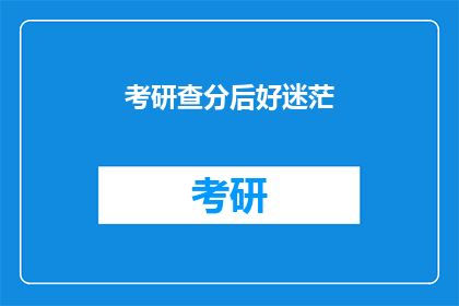 考研查分后好迷茫(考研成绩揭晓后，你的内心是否感到迷茫？)