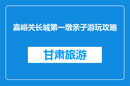 嘉峪关长城第一墩亲子游玩攻略(嘉峪关长城第一墩亲子游玩攻略疑问：如何规划一场难忘的亲子时光？)