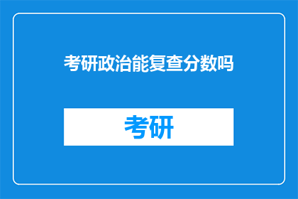 考研政治能复查分数吗(考研政治成绩复查可能性探讨)