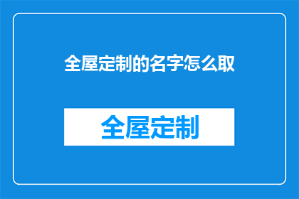 全屋定制的名字怎么取(如何为全屋定制起一个吸引人的名字？)