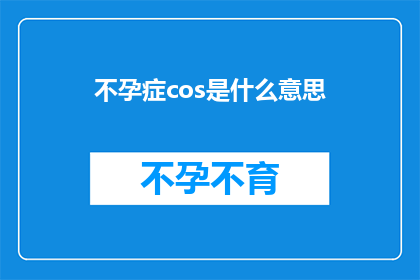不孕症cos是什么意思(不孕症：您了解Cos在不孕症中的含义吗？)