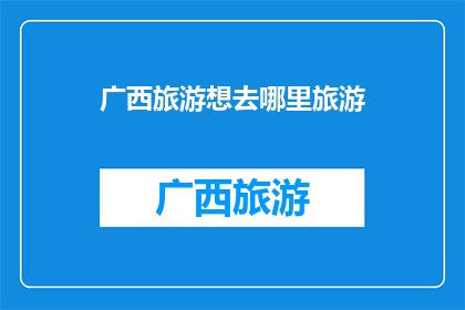 广西旅游想去哪里旅游(广西旅游，你最想去哪个景点？)