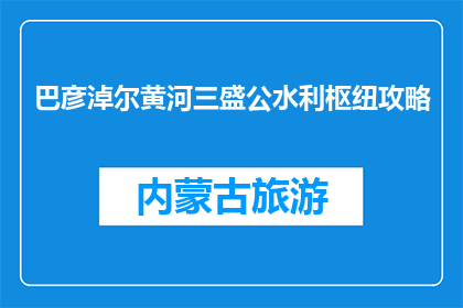 巴彦淖尔黄河三盛公水利枢纽攻略(巴彦淖尔黄河三盛公水利枢纽游玩攻略是什么？)