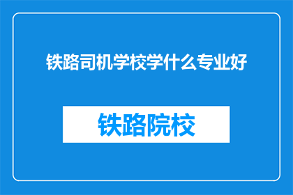 铁路司机学校学什么专业好(铁路司机学校：哪些专业最适合培养未来的铁路司机？)