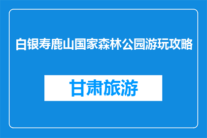 白银寿鹿山国家森林公园游玩攻略(白银寿鹿山国家森林公园游玩攻略疑问：如何规划一次难忘的旅行？)