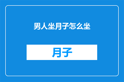 男人坐月子怎么坐(如何正确坐月子？男性在产后恢复期间应遵循哪些注意事项？)