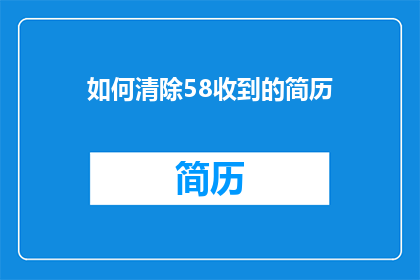 如何清除58收到的简历(如何有效清理58同城收到的简历？)