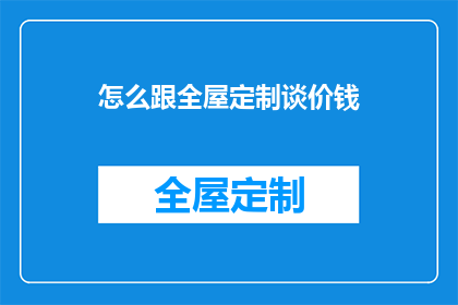 怎么跟全屋定制谈价钱(如何与全屋定制商就价格进行深入而有效的沟通？)
