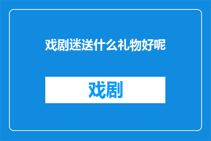 戏剧迷送什么礼物好呢(戏剧迷们，你们在寻找完美的礼物来表达对戏剧艺术的热爱吗？)