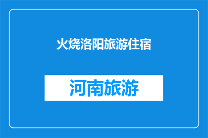 火烧洛阳旅游住宿(洛阳旅游住宿体验如何？火烧古城的夜晚，您会选择哪一家酒店？)