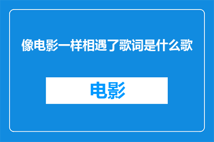 像电影一样相遇了歌词是什么歌(像电影一样相遇了这首歌的歌词是什么？)