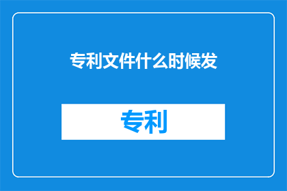 专利文件什么时候发(专利文件何时发布？)