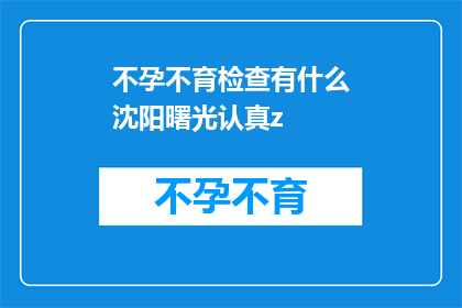 不孕不育检查有什么沈阳曙光认真z(沈阳曙光医院在不孕不育检查方面是否认真负责？)