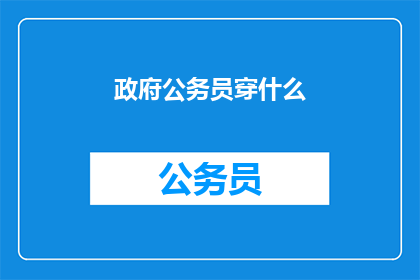 政府公务员穿什么(政府公务员应如何着装以展现专业形象？)