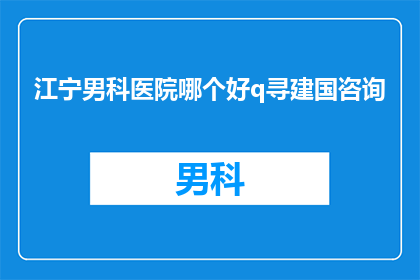 江宁男科医院哪个好q寻建国咨询(江宁地区男科医院哪家好？寻求建国专家的咨询意见)