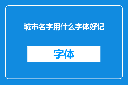 城市名字用什么字体好记(如何挑选出一种既美观又易于记忆的城市名字字体？)