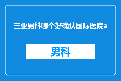 三亚男科哪个好确认国际医院a(您是否在寻找三亚男科领域的优质选择？国际医院a是否满足您的高标准需求？)