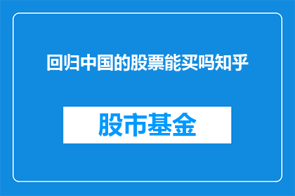回归中国的股票能买吗知乎(是否应该投资回归中国的股票？这是一个值得深思的问题)