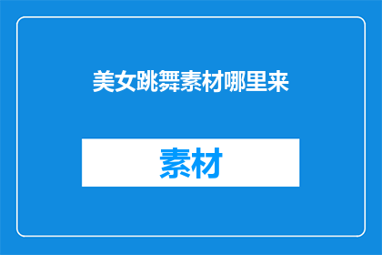 美女跳舞素材哪里来(如何获取高质量的美女跳舞视频素材？)