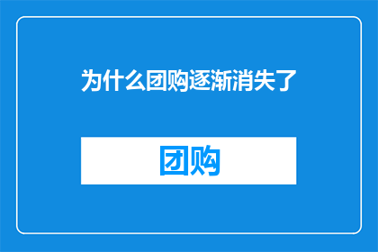 为什么团购逐渐消失了(为什么团购模式逐渐失去了往日的辉煌？)