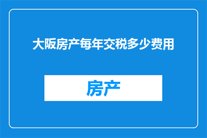 大阪房产每年交税多少费用(大阪房产每年需缴纳多少税费？)