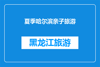 夏季哈尔滨亲子旅游(夏季哈尔滨亲子旅游：您是否准备好与孩子一起探索这座迷人的城市？)