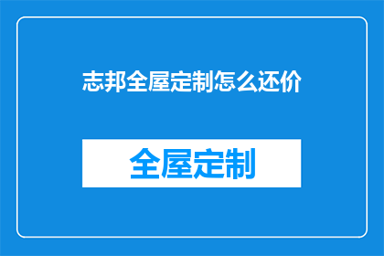 志邦全屋定制怎么还价(如何有效还价以获取志邦全屋定制服务？)