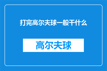 打完高尔夫球一般干什么(打完高尔夫球后，人们通常会做些什么？)