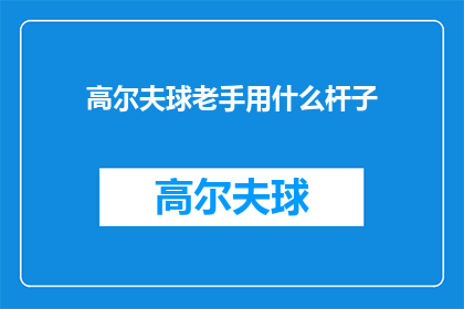 高尔夫球老手用什么杆子(高尔夫球老手通常使用什么类型的球杆？)