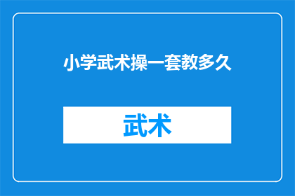 小学武术操一套教多久(小学武术操一套需要多长时间才能熟练掌握？)