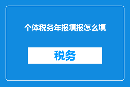 个体税务年报填报怎么填(个体税务年报填报的步骤和注意事项是什么？)