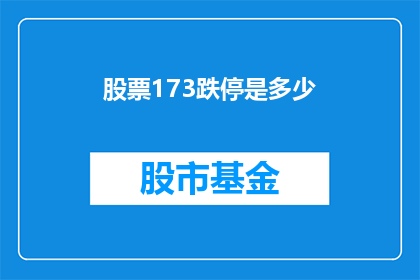 股票173跌停是多少(股票跌停意味着什么？173元的股票跌停后的价值是多少？)